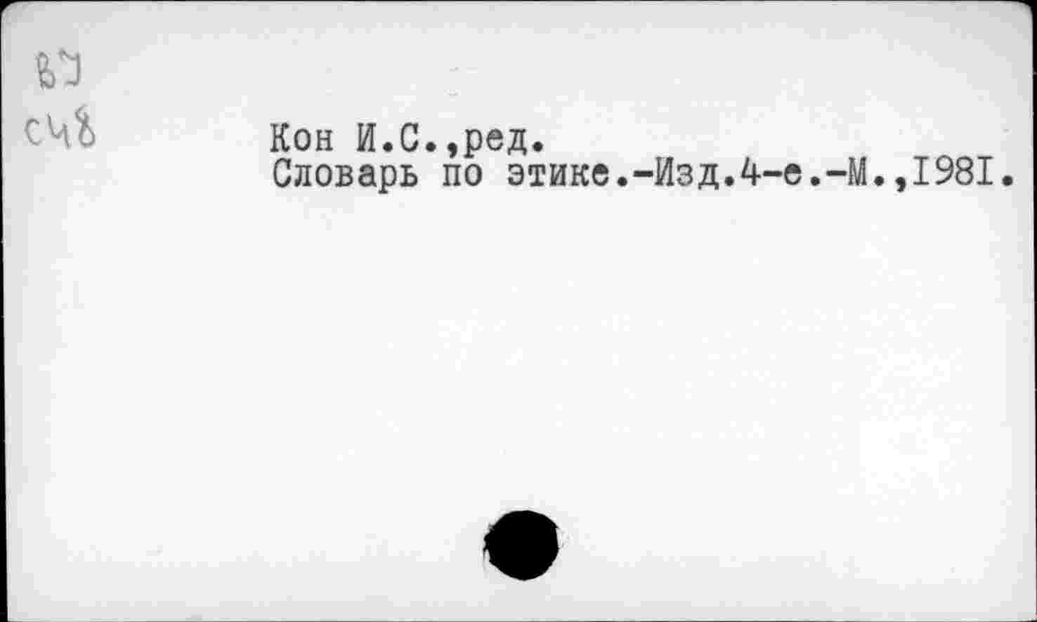 ﻿СЧ?>
Кон И.С.,ред.
Словарь по этике.-Изд.4-е.-М.,1981.